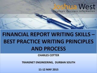 FINANCIAL REPORT WRITING SKILLS –
BEST PRACTICE WRITING PRINCIPLES
AND PROCESS
CHARLES COTTER
TRANSNET ENGINEERING, DURBAN SOUTH
11-12 MAY 2015
 