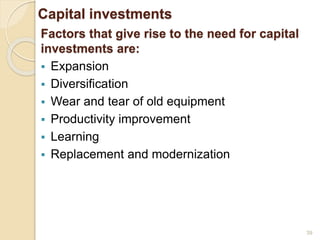 Capital investments
Factors that give rise to the need for capital
investments are:
 Expansion
 Diversification
 Wear and tear of old equipment
 Productivity improvement
 Learning
 Replacement and modernization
39
 