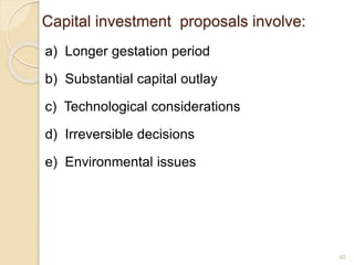 Capital investment proposals involve:
a) Longer gestation period
b) Substantial capital outlay
c) Technological considerations
d) Irreversible decisions
e) Environmental issues
40
 