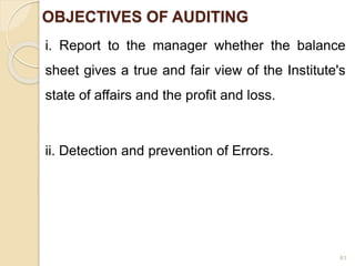 OBJECTIVES OF AUDITING
i. Report to the manager whether the balance
sheet gives a true and fair view of the Institute's
state of affairs and the profit and loss.
ii. Detection and prevention of Errors.
61
 