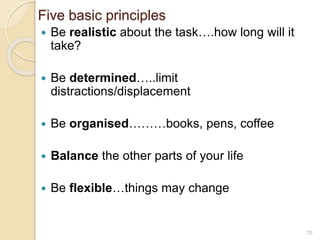Five basic principles
 Be realistic about the task….how long will it
take?
 Be determined…..limit
distractions/displacement
 Be organised………books, pens, coffee
 Balance the other parts of your life
 Be flexible…things may change
70
 