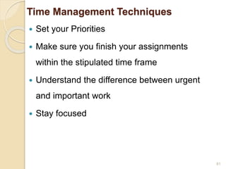 Time Management Techniques
 Set your Priorities
 Make sure you finish your assignments
within the stipulated time frame
 Understand the difference between urgent
and important work
 Stay focused
81
 
