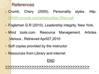 References
 Crumb, Chery (2005). Personality styles. http:
WWW.ccrumb.com/articles/May 05en.pdf
 Fogleman G.R (2010). Leadership integrity. New York.
 Mind tools.com. Resource Management. Articles
,Various , Retrieved April27,2010
 Soft copies provided by the instructor
 Resources from Library and internet
END
>>>>>>>>>>>>>>>>>>>>>>>>>>>>>>>>>>>
86
 