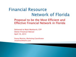 Proposal to be the Most Efficient and
Effective Financial Network in Florida
Delivered to Mark Monkarsh, CFP
Owner/Financial Advisor
April 10, 2014
Stacey Martine, Marketing Coordinator
smartine@thefrn.com
 