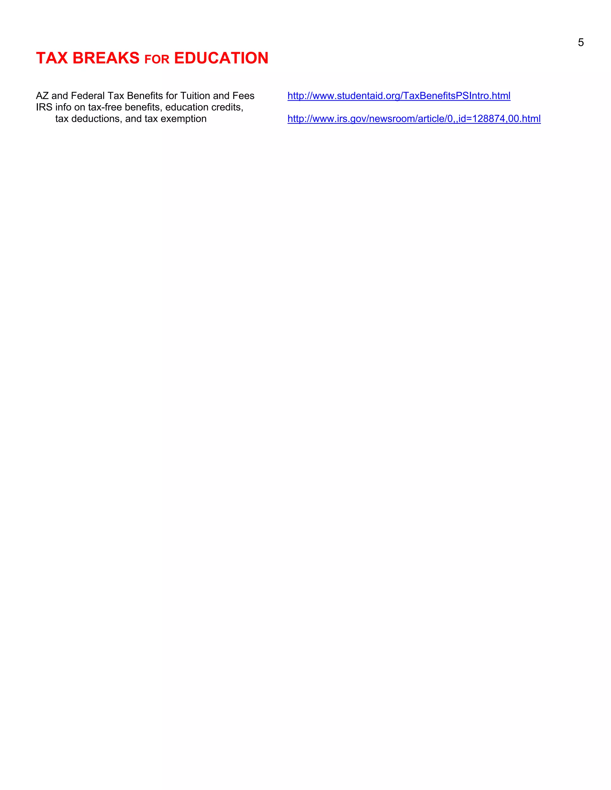5
TAX BREAKS FOR EDUCATION

AZ and Federal Tax Benefits for Tuition and Fees    http://www.studentaid.org/TaxBenefitsPSIntro.html
IRS info on tax-free benefits, education credits,
    tax deductions, and tax exemption               http://www.irs.gov/newsroom/article/0,,id=128874,00.html
 