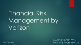 Financial Risk
        Management by
        Verizon
                    SAURABH BARNWAL,
Date – 01/01/2013   MPE 4TH BATCH, NMIMS
 