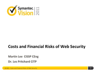 Costs and Financial Risks of Web Security

     Martin Lee CISSP CEng
     Dr. Les Pritchard CITP
SR B03 - Costs and Financial Risks of Web Security   1
 