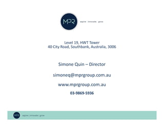 Level 19, HWT Tower
40 City Road, Southbank, Australia, 3006
Simone Quin – Director
simoneq@mprgroup.com.au
www.mprgroup.com.au
03-9869-5936
 