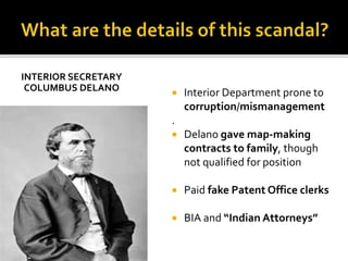 INTERIOR SECRETARY
COLUMBUS DELANO
 Interior Department prone to
corruption/mismanagement
.
 Delano gave map-making
contracts to family, though
not qualified for position
 Paid fake Patent Office clerks
 BIA and “Indian Attorneys”
 