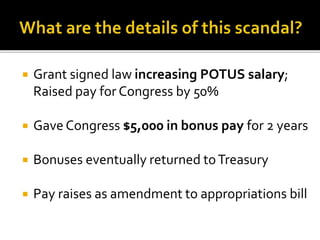  Grant signed law increasing POTUS salary;
Raised pay for Congress by 50%
 Gave Congress $5,000 in bonus pay for 2 years
 Bonuses eventually returned toTreasury
 Pay raises as amendment to appropriations bill
 