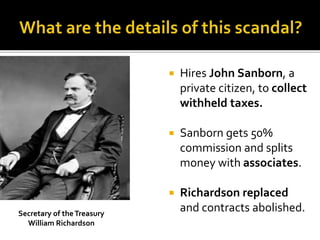  Hires John Sanborn, a
private citizen, to collect
withheld taxes.
 Sanborn gets 50%
commission and splits
money with associates.
 Richardson replaced
and contracts abolished.Secretary of theTreasury
William Richardson
 