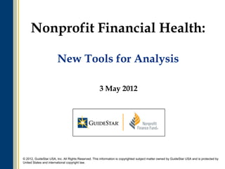 Nonprofit Financial Health:

                        New Tools for Analysis

                                                      3 May 2012




                                                              1
© 2012, GuideStar USA, Inc. All Rights Reserved. This information is copyrighted subject matter owned by GuideStar USA and is protected by
United States and international copyright law.
 