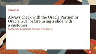 Always check with the Oracle Partner or
Oracle GCP before using a slide with
a customer.
Customer situations change frequently.
 