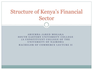 Structure of Kenya’s Financial
            Sector

         ARIEMBA JARED MOGAKA
   SOUTH EASTERN UNIVERSITY COLLEGE
     (A CONSTITUENT COLLEGE OF THE
         UNIVERSITY OF NAIROBI)
   BACHELOR OF COMMERCE LECTURE II
 