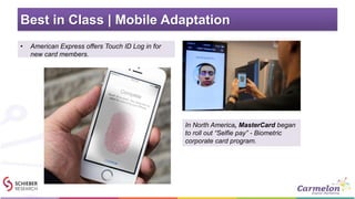 Best in Class | Mobile Adaptation
• American Express offers Touch ID Log in for
new card members.
In North America, MasterCard began
to roll out “Selfie pay” - Biometric
corporate card program.
 