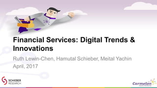 Financial Services: Digital Trends &
Innovations
Ruth Lewin-Chen, Hamutal Schieber, Meital Yachin
April, 2017
 