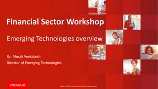Copyright © 2018, Oracle and/or its affiliates. All rights reserved. | 1Copyright © 2018, Oracle and/or its affiliates. All rights reserved. |
Financial Sector Workshop
Emerging Technologies overview
By: Murali Venkatesh
Director of Emerging Technologies
 