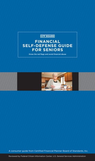 FINANCIAL
SELF-DEFENSE GUIDE
FOR SENIORS
Know the red flags and avoid financial abuse

A consumer guide from Certified Financial Planner Board of Standards, Inc.
Reviewed by Federal Citizen Information Center, U.S. General Services Administration

 