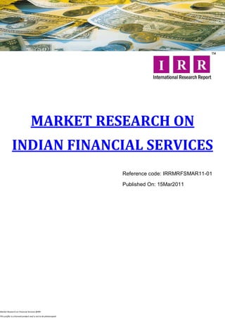 MARKET RESEARCH ON
             INDIAN FINANCIAL SERVICES
                                                                  Reference code: IRRMRFSMAR11-01

                                                                  Published On: 15Mar2011




Market Research on Financial Services @IRR

This profile is a licensed product and is not to be photocopied
 