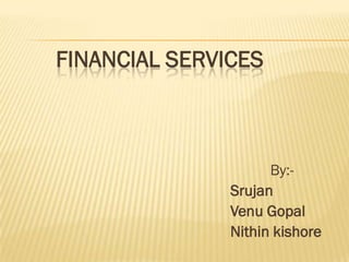 FINANCIAL SERVICES



                     By:-
               Srujan
               Venu Gopal
               Nithin kishore
 
