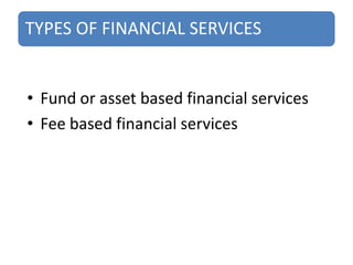 TYPES OF FINANCIAL SERVICES
• Fund or asset based financial services
• Fee based financial services
 