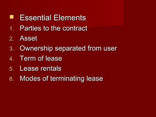  EEsssseennttiiaall EElleemmeennttss 
11.. PPaarrttiieess ttoo tthhee ccoonnttrraacctt 
22.. AAsssseett 
33.. OOwwnneerrsshhiipp sseeppaarraatteedd ffrroomm uusseerr 
44.. TTeerrmm ooff lleeaassee 
55.. LLeeaassee rreennttaallss 
66.. MMooddeess ooff tteerrmmiinnaattiinngg lleeaassee 
 