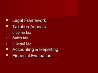  LLeeggaall FFrraammeewwoorrkk 
 TTaaxxaattiioonn AAssppeeccttss 
11.. IInnccoommee ttaaxx 
22.. SSaalleess ttaaxx 
33.. IInntteerreesstt ttaaxx 
 AAccccoouunnttiinngg && RReeppoorrttiinngg 
 FFiinnaanncciiaall EEvvaalluuaattiioonn 
 