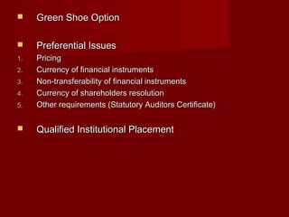  GGrreeeenn SShhooee OOppttiioonn 
 PPrreeffeerreennttiiaall IIssssuueess 
11.. PPrriicciinngg 
22.. CCuurrrreennccyy ooff ffiinnaanncciiaall iinnssttrruummeennttss 
33.. NNoonn--ttrraannssffeerraabbiilliittyy ooff ffiinnaanncciiaall iinnssttrruummeennttss 
44.. CCuurrrreennccyy ooff sshhaarreehhoollddeerrss rreessoolluuttiioonn 
55.. OOtthheerr rreeqquuiirreemmeennttss ((SSttaattuuttoorryy AAuuddiittoorrss CCeerrttiiffiiccaattee)) 
 QQuuaalliiffiieedd IInnssttiittuuttiioonnaall PPllaacceemmeenntt 
 