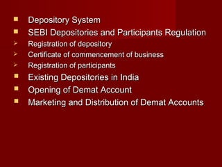  DDeeppoossiittoorryy SSyysstteemm 
 SSEEBBII DDeeppoossiittoorriieess aanndd PPaarrttiicciippaannttss RReegguullaattiioonn 
 RReeggiissttrraattiioonn ooff ddeeppoossiittoorryy 
 CCeerrttiiffiiccaattee ooff ccoommmmeenncceemmeenntt ooff bbuussiinneessss 
 RReeggiissttrraattiioonn ooff ppaarrttiicciippaannttss 
 EExxiissttiinngg DDeeppoossiittoorriieess iinn IInnddiiaa 
 OOppeenniinngg ooff DDeemmaatt AAccccoouunntt 
 MMaarrkkeettiinngg aanndd DDiissttrriibbuuttiioonn ooff DDeemmaatt AAccccoouunnttss 
 
