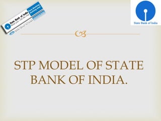 
STP MODEL OF STATE
BANK OF INDIA.
 