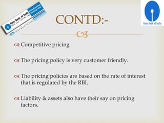 
 Competitive pricing
 The pricing policy is very customer friendly.
 The pricing policies are based on the rate of interest
that is regulated by the RBI.
 Liability & assets also have their say on pricing
factors.
CONTD:-
 