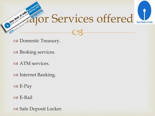 
 Domestic Treasury.
 Broking services.
 ATM services.
 Internet Banking.
 E-Pay
 E-Rail
 Safe Deposit Locker.
Major Services offered.
 