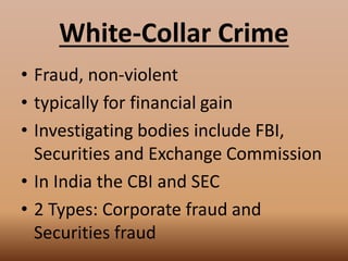 White-Collar Crime
• Fraud, non-violent
• typically for financial gain
• Investigating bodies include FBI,
Securities and Exchange Commission
• In India the CBI and SEC
• 2 Types: Corporate fraud and
Securities fraud
 