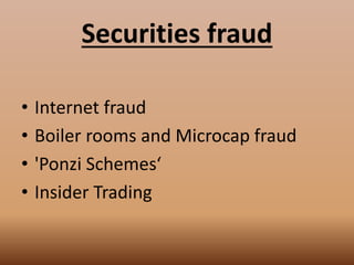 Securities fraud
• Internet fraud
• Boiler rooms and Microcap fraud
• 'Ponzi Schemes‘
• Insider Trading
 