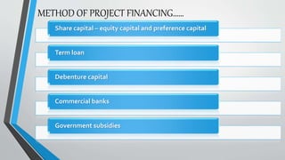 Share capital – equity capital and preference capital
Term loan
Debenture capital
Commercial banks
Government subsidies
METHOD OF PROJECT FINANCING……
 