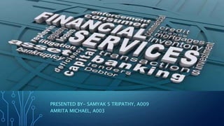 FINANCIAL SERVICES
PRESENTED BY- SAMYAK S TRIPATHY, A009
AMRITA MICHAEL, A003
 