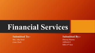 Financial Services
Submitted To:- Submitted By:-
Mrs. Alka Sood Dheeraj Sharma
(Asst. Prof) 18PBA015
MBA 4th Sem
 