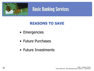 REASONS TO SAVE
• Emergencies
• Future Purchases
• Future Investments
Slide 1 - Reasons to Save
Lesson Reference: Basic Banking Services, Activity 7 – Overhead 131
 