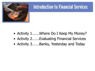 • Activity 1…….Where Do I Keep My Money?
• Activity 2…….Evaluating Financial Services
• Activity 3…….Banks, Yesterday and Today
 