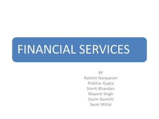 FINANCIAL SERVICES
BY
Rakshit Narayanan
Prakhar Gupta
Smriti Bhandari
Mayank Singh
Sayim Qureshi
Swati Mittal
 