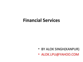 Financial Services
• BY ALOK SINGH(KANPUR)
• ALOK.LPU@YAHOO.COM
 