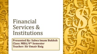 Financial
Services &
Institutions
Presented By: Salwa Imam Bukhsh
Class: MBA/4th Semester
Teacher: Sir Umair Baig
 