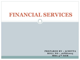 PREPARED BY : ACHITTA
ROLL NO : 16PBA005
MBA 4 TH SEM
FINANCIAL SERVICES
 