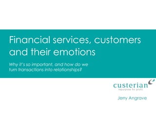 Financial services, customers
and their emotions
Jerry Angrave
Why it’s so important, and how do we
turn transactions into relationships?
 