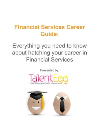 Financial Services Career
          Guide:

Everything you need to know
about hatching your career in
     Financial Services
          Presented by:
 