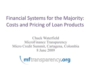 Financial Systems for the Majority: Costs and Pricing of Loan Products Chuck Waterfield MicroFinance Transparency Micro Credit Summit, Cartagena, Colombia 8 June 2009 