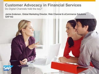 Customer Advocacy in Financial Services
Do Digital Channels hold the key?

Jamie Anderson, Global Marketing Director, Web Channel & eCommerce Solutions
SAP AG
 