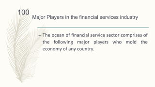 Major Players in the financial services industry
– The ocean of financial service sector comprises of
the following major players who mold the
economy of any country.
100
 