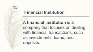 Financial Institution
A financial institution is a
company that focuses on dealing
with financial transactions, such
as investments, loans, and
deposits.
15
 