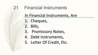 Financial Instruments
21
In Financial Instruments, Are
1. Cheques,
2. Bills,
3. Promissory Notes,
4. Debt Instruments,
5. Letter Of Credit, Etc.
 